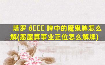 塔罗 🐛 牌中的魔鬼牌怎么解(恶魔算事业正位怎么解牌)